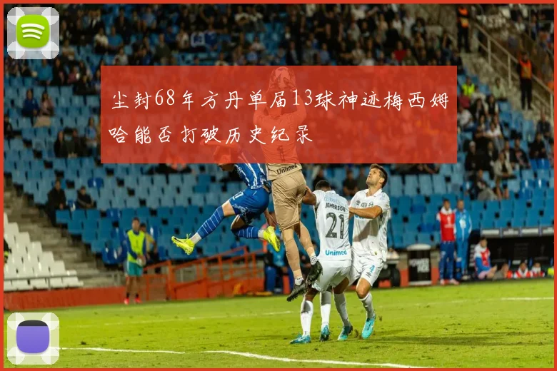 尘封68年方丹单届13球神迹梅西姆哈能否打破历史纪录
