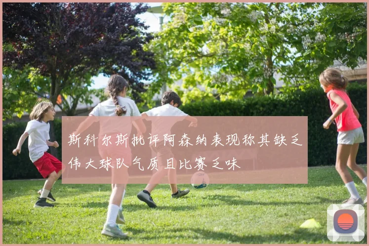 斯科尔斯批评阿森纳表现称其缺乏伟大球队气质且比赛乏味