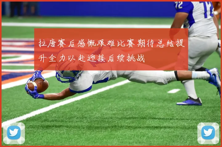 拉唐赛后感慨艰难比赛期待总结提升全力以赴迎接后续挑战