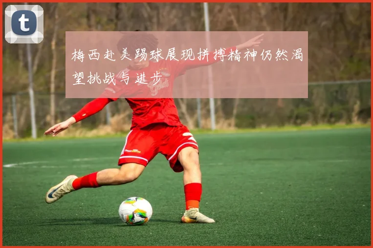 梅西赴美踢球展现拼搏精神仍然渴望挑战与进步