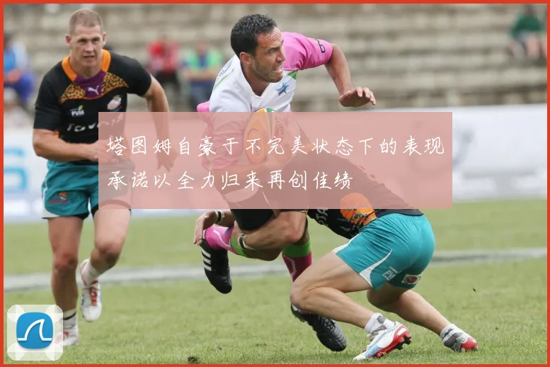 塔图姆自豪于不完美状态下的表现承诺以全力归来再创佳绩