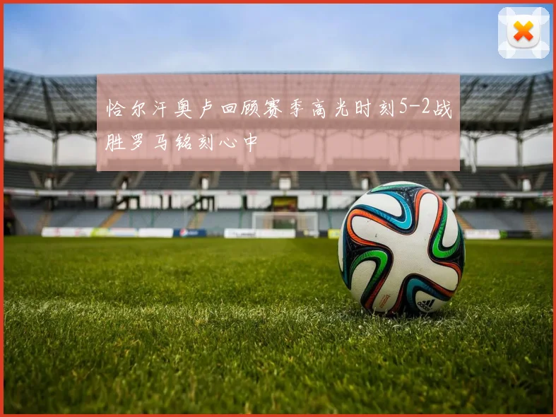 恰尔汗奥卢回顾赛季高光时刻5-2战胜罗马铭刻心中
