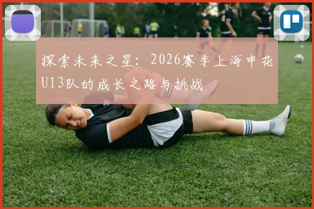 探索未来之星：2026赛季上海申花U13队的成长之路与挑战