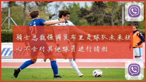骑士总裁强调莫布里是球队未来核心不会对其他球员进行猜测