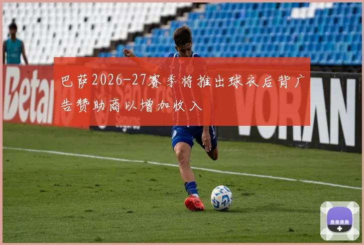 巴萨2026-27赛季将推出球衣后背广告赞助商以增加收入