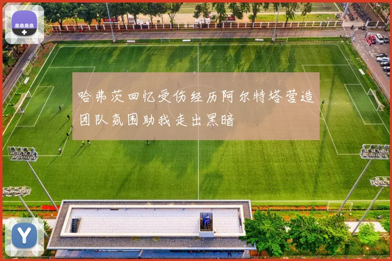 哈弗茨回忆受伤经历阿尔特塔营造团队氛围助我走出黑暗