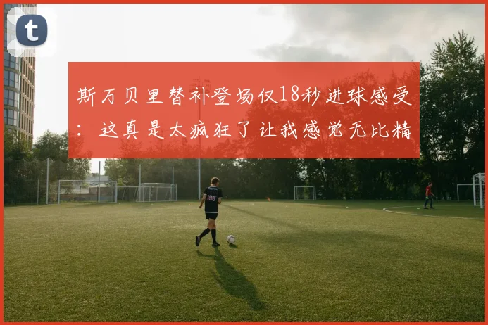 斯万贝里替补登场仅18秒进球感受：这真是太疯狂了让我感觉无比精彩