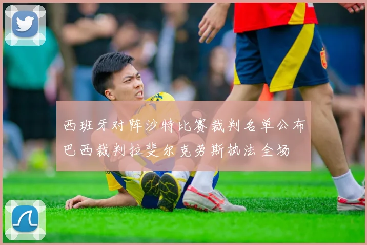 西班牙对阵沙特比赛裁判名单公布巴西裁判拉斐尔克劳斯执法全场