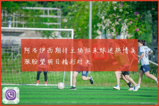 阿洛伊西期待主场归来球迷热情高涨盼望明日精彩对决