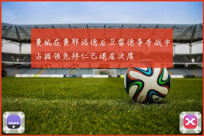曼城在费耶诺德后卫雷德争夺战中占据领先拜仁已退居次席